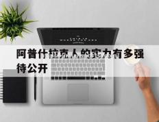 米兰体育-阿普什拉克人的实力有多强待公开