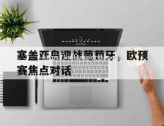 米兰体育-塞盖亚岛迎战葡萄牙，欧预赛焦点对话