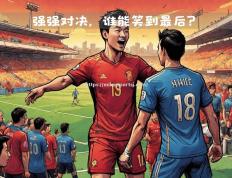 米兰体育-顶级球队的强强对决，谁能笑到最后？
