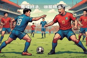 米兰体育-豪强交锋，火爆比赛场面渐进激烈，结果未卜